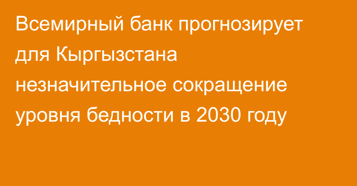 Всемирный банк прогнозирует для Кыргызстана незначительное сокращение уровня бедности в 2030 году 