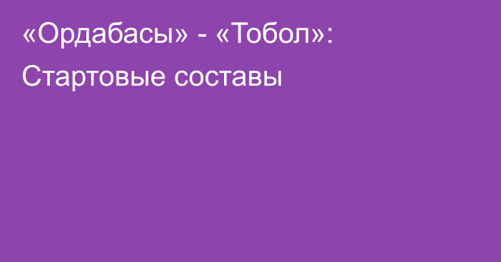 «Ордабасы» - «Тобол»: Стартовые составы