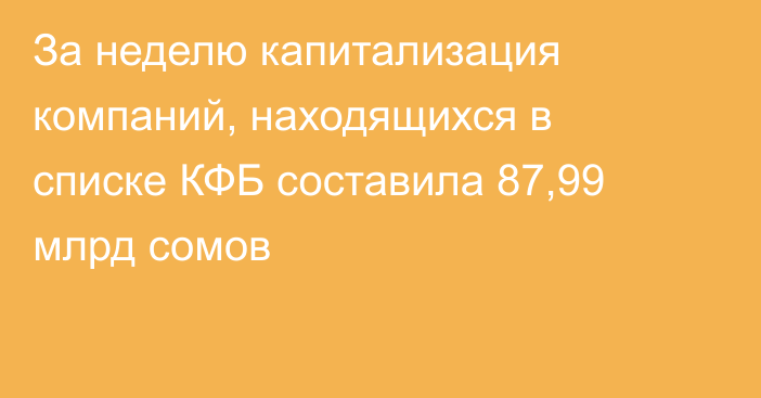 За неделю капитализация компаний, находящихся в списке КФБ составила 87,99 млрд сомов