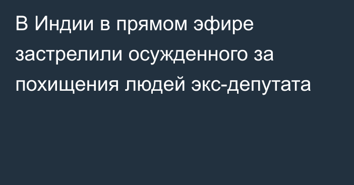 В Индии в прямом эфире застрелили осужденного за похищения людей экс-депутата