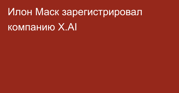 Илон Маск зарегистрировал компанию X.AI