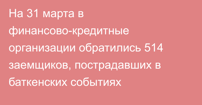 На 31 марта в финансово-кредитные организации обратились 514 заемщиков, пострадавших в баткенских событиях