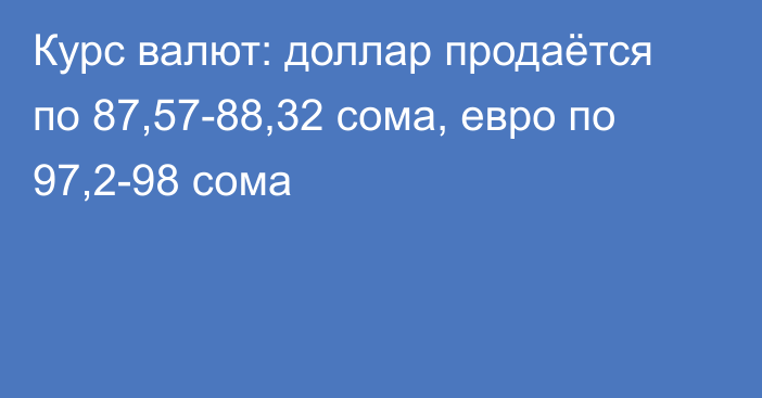 Курс валют: доллар продаётся по 87,57-88,32 сома, евро по 97,2-98 сома