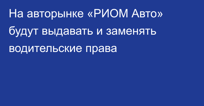 На авторынке «РИОМ Авто» будут выдавать и заменять водительские права