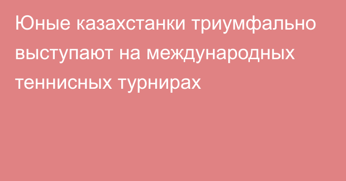 Юные казахстанки триумфально выступают на международных теннисных турнирах