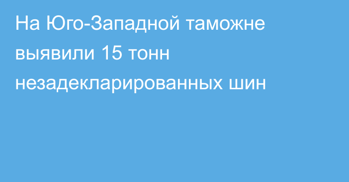 На Юго-Западной таможне выявили 15 тонн незадекларированных шин