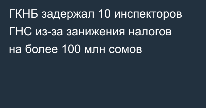 ГКНБ задержал 10 инспекторов ГНС из-за занижения налогов на более 100 млн сомов