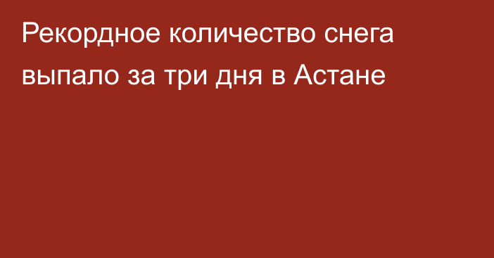 Рекордное количество снега выпало за три дня в Астане