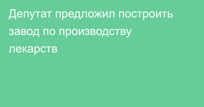 Депутат предложил построить завод по производству лекарств