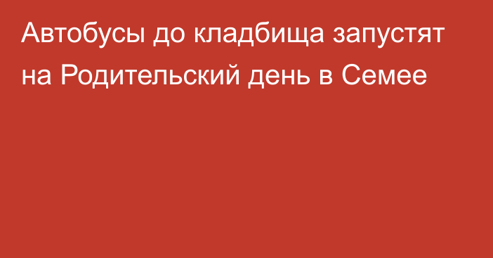 Автобусы до кладбища запустят на Родительский день в Семее