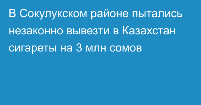 В Сокулукском районе пытались незаконно вывезти в Казахстан сигареты на 3 млн сомов