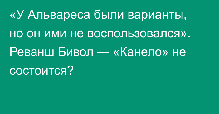 «У Альвареса были варианты, но он ими не воспользовался». Реванш Бивол — «Канело» не состоится?