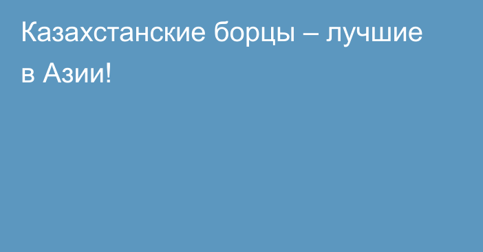 Казахстанские борцы – лучшие в Азии!