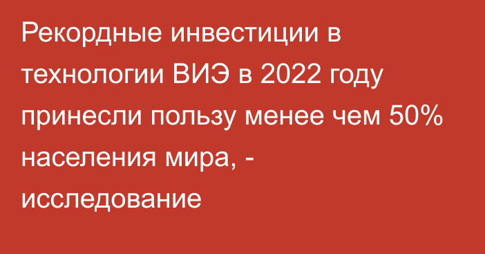 Рекордные инвестиции в технологии ВИЭ в 2022 году принесли пользу менее чем 50% населения мира, - исследование 