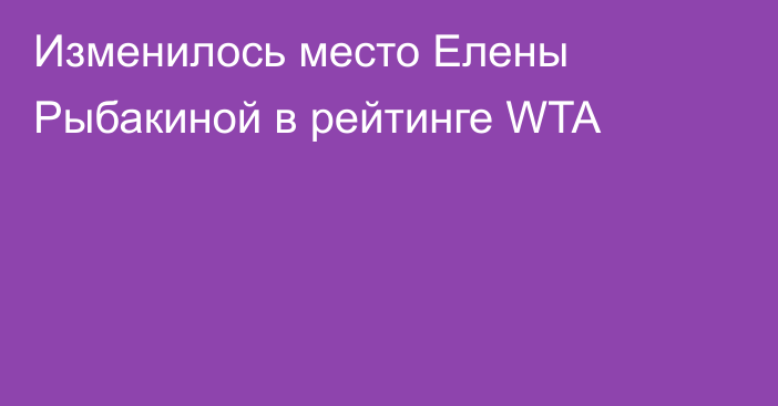 Изменилось место Елены Рыбакиной в рейтинге WTA