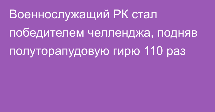 Военнослужащий РК стал победителем челленджа, подняв полуторапудовую гирю 110 раз