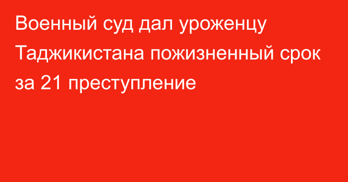 Военный суд дал уроженцу Таджикистана пожизненный срок за 21 преступление