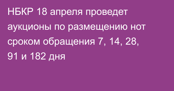 НБКР 18 апреля проведет аукционы по размещению нот сроком обращения 7, 14, 28, 91 и 182 дня