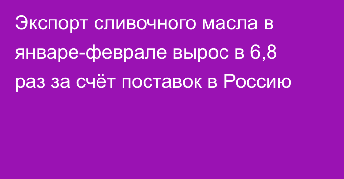 Экспорт сливочного масла в январе-феврале вырос в 6,8 раз за счёт поставок в Россию