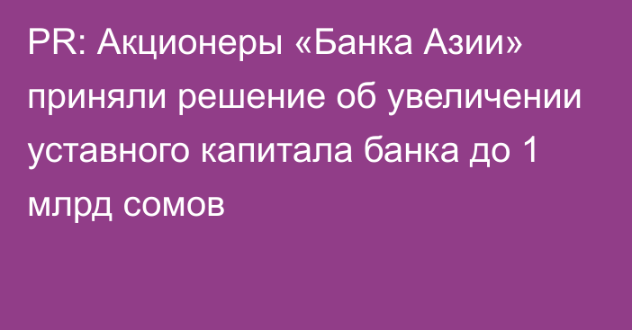 PR: Акционеры «Банка Азии» приняли решение об увеличении уставного капитала банка до 1 млрд сомов