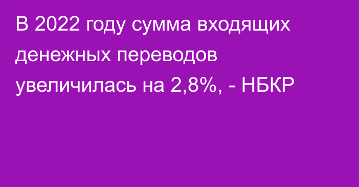 В 2022 году сумма входящих денежных переводов увеличилась на 2,8%, - НБКР