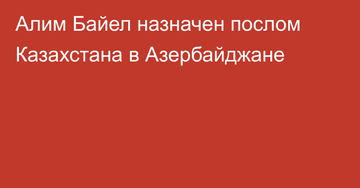 Алим Байел назначен послом Казахстана в Азербайджане