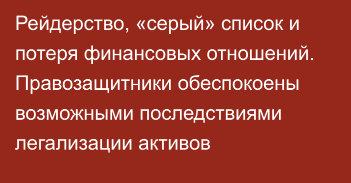 Рейдерство, «серый» список и потеря финансовых отношений. Правозащитники обеспокоены возможными последствиями легализации активов