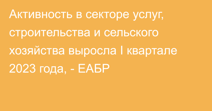 Активность в секторе услуг, строительства и сельского хозяйства выросла I квартале 2023 года, - ЕАБР