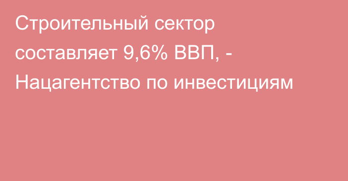 Строительный сектор составляет 9,6% ВВП, - Нацагентство по инвестициям 