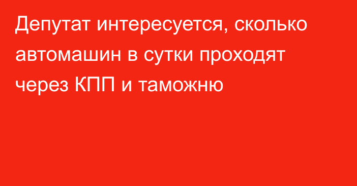 Депутат интересуется, сколько автомашин в сутки проходят через КПП и таможню