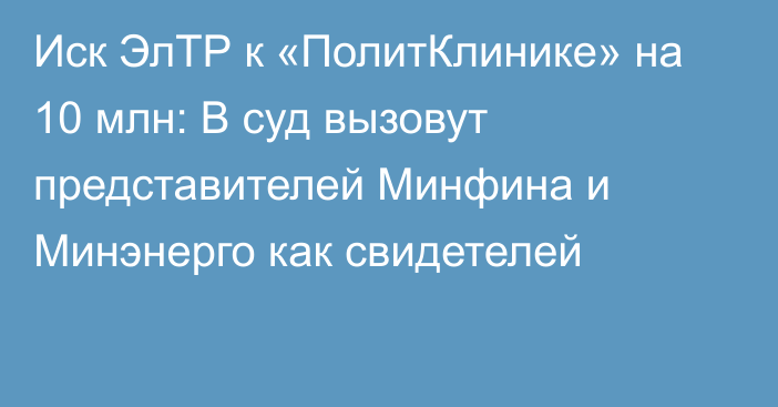 Иск ЭлТР к «ПолитКлинике» на 10 млн: В суд вызовут представителей Минфина и Минэнерго как свидетелей