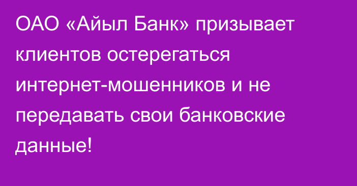 ОАО «Айыл Банк» призывает клиентов остерегаться интернет-мошенников и не передавать свои банковские данные!