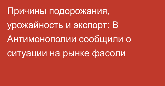 Причины подорожания, урожайность и экспорт: В Антимонополии сообщили о ситуации на рынке фасоли