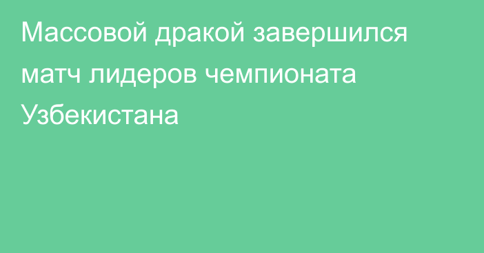 Массовой дракой завершился матч лидеров чемпионата Узбекистана