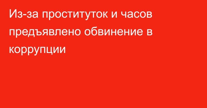 Из-за проституток и часов предъявлено обвинение в коррупции