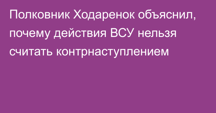 Полковник Ходаренок объяснил, почему действия ВСУ нельзя считать контрнаступлением