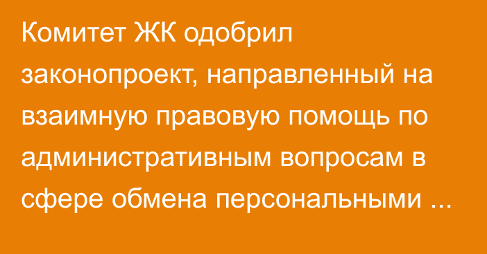 Комитет ЖК одобрил законопроект, направленный на взаимную правовую помощь по административным вопросам в сфере обмена персональными данными