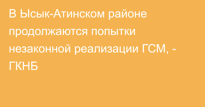 В Ысык-Атинском районе продолжаются попытки незаконной реализации ГСМ, - ГКНБ