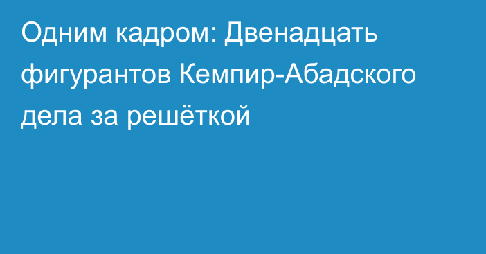 Одним кадром: Двенадцать фигурантов Кемпир-Абадского дела за решёткой