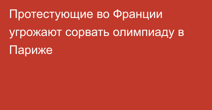 Протестующие во Франции угрожают сорвать олимпиаду в Париже