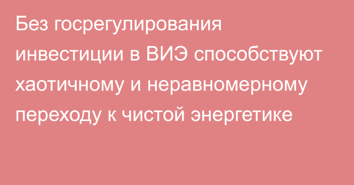 Без госрегулирования инвестиции в ВИЭ способствуют хаотичному и неравномерному переходу к чистой энергетике