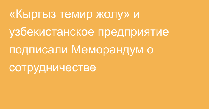 «Кыргыз темир жолу» и узбекистанское предприятие подписали Меморандум о сотрудничестве