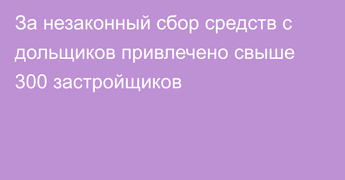 За незаконный сбор средств с дольщиков привлечено свыше 300 застройщиков