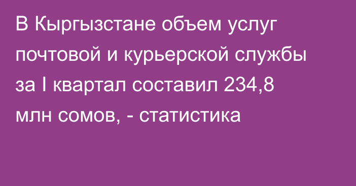 В Кыргызстане объем услуг почтовой и курьерской службы за I квартал составил 234,8 млн сомов, - статистика