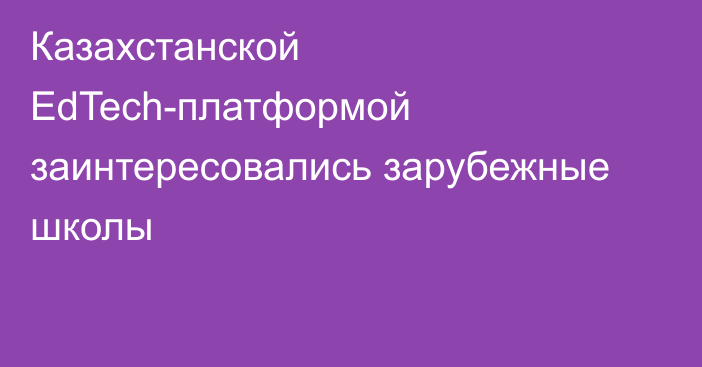 Казахстанской EdTech-платформой заинтересовались зарубежные школы