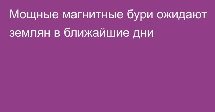 Мощные магнитные бури ожидают землян в ближайшие дни