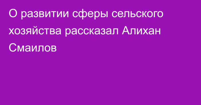 О развитии сферы сельского хозяйства рассказал Алихан Смаилов