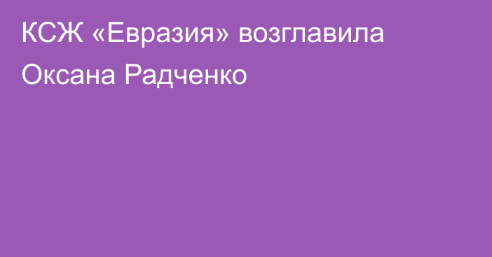 КСЖ «Евразия» возглавила Оксана Радченко