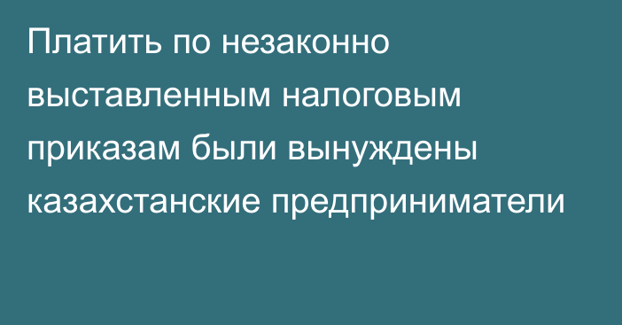 Платить по незаконно выставленным налоговым приказам были вынуждены казахстанские предприниматели