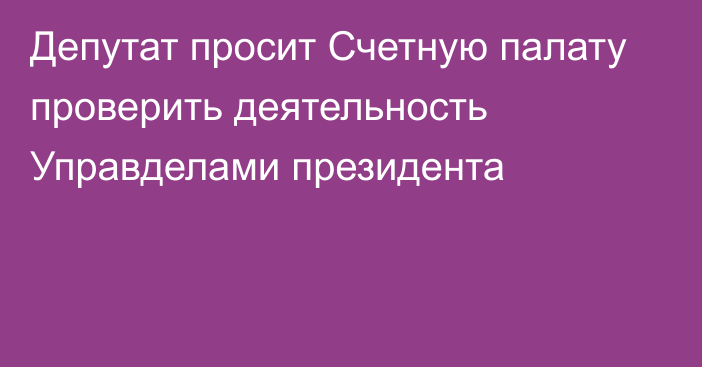 Депутат просит Счетную палату проверить деятельность Управделами президента